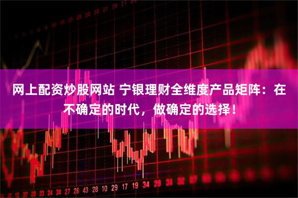 网上配资炒股网站 宁银理财全维度产品矩阵：在不确定的时代，做确定的选择！