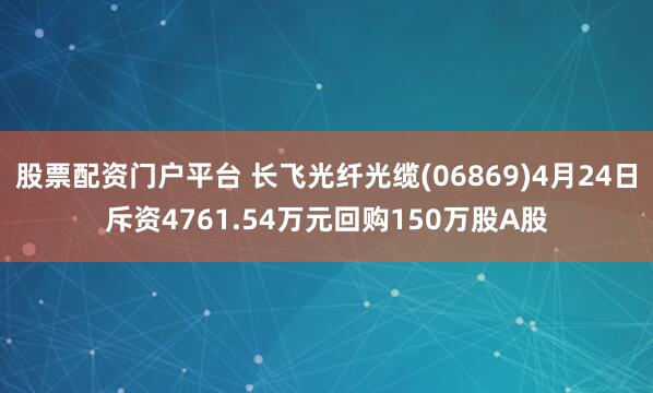 股票配资门户平台 长飞光纤光缆(06869)4月24日斥资4761.54万元回购150万股A股