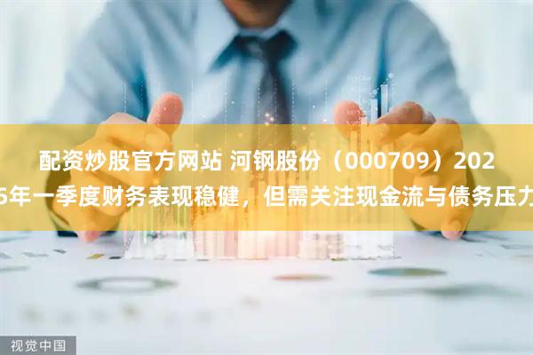 配资炒股官方网站 河钢股份（000709）2025年一季度财务表现稳健，但需关注现金流与债务压力