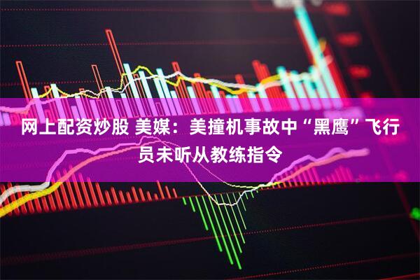 网上配资炒股 美媒：美撞机事故中“黑鹰”飞行员未听从教练指令