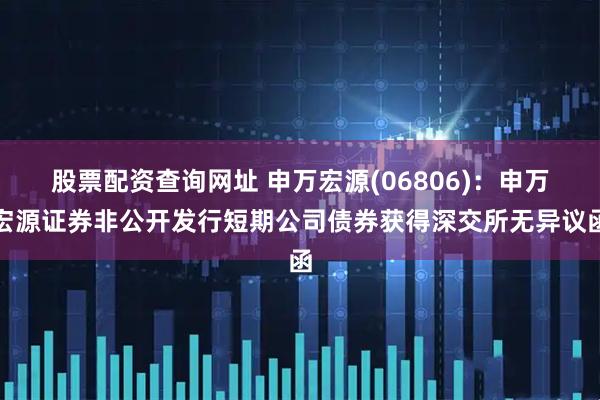 股票配资查询网址 申万宏源(06806)：申万宏源证券非公开发行短期公司债券获得深交所无异议函