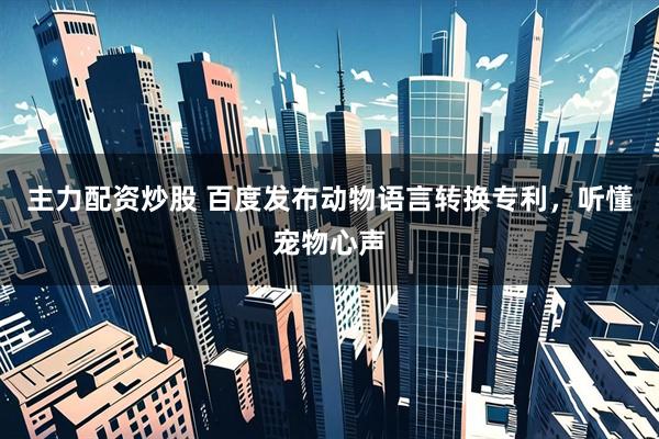 主力配资炒股 百度发布动物语言转换专利，听懂宠物心声