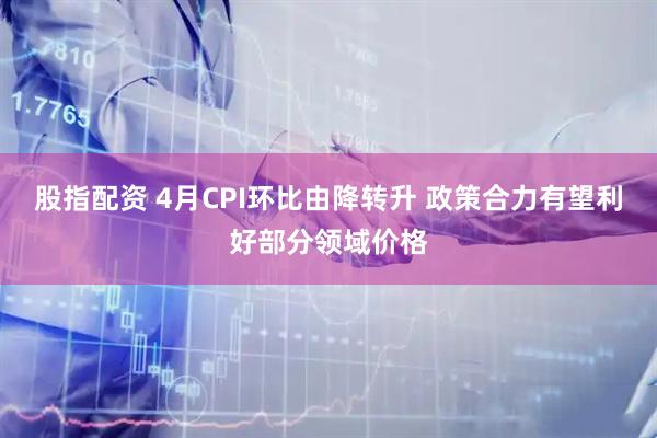 股指配资 4月CPI环比由降转升 政策合力有望利好部分领域价格