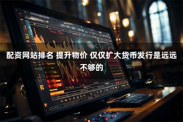 配资网站排名 提升物价 仅仅扩大货币发行是远远不够的