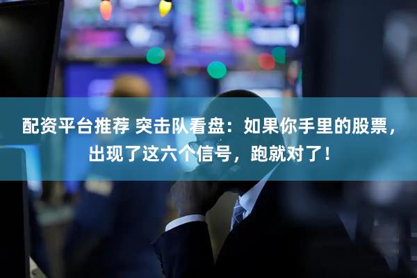 配资平台推荐 突击队看盘：如果你手里的股票，出现了这六个信号，跑就对了！