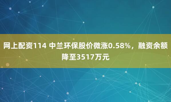 网上配资114 中兰环保股价微涨0.58%，融资余额降至3517万元