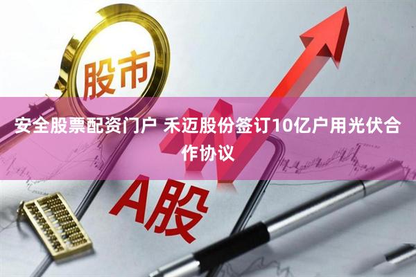 安全股票配资门户 禾迈股份签订10亿户用光伏合作协议