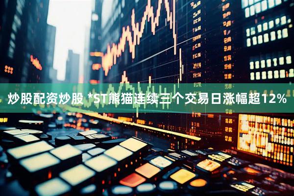 炒股配资炒股 *ST熊猫连续三个交易日涨幅超12%