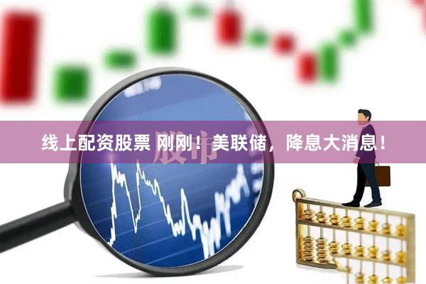 线上配资股票 刚刚！美联储，降息大消息！
