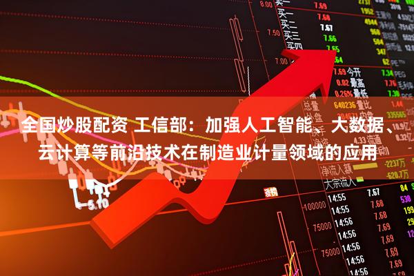 全国炒股配资 工信部：加强人工智能、大数据、云计算等前沿技术在制造业计量领域的应用