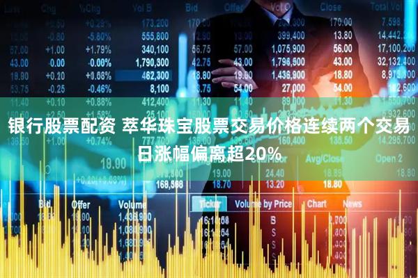 银行股票配资 萃华珠宝股票交易价格连续两个交易日涨幅偏离超20%