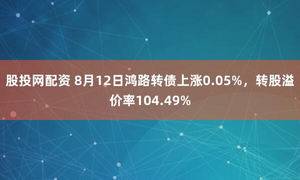 股投网配资 8月12日鸿路转债上涨0.05%，转股溢价率104.49%