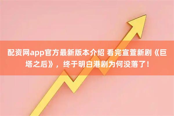 配资网app官方最新版本介绍 看完宣萱新剧《巨塔之后》，终于明白港剧为何没落了！