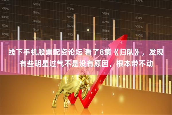 线下手机股票配资论坛 看了8集《归队》，发现有些明星过气不是没有原因，根本带不动