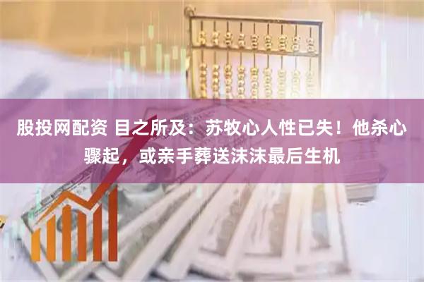 股投网配资 目之所及：苏牧心人性已失！他杀心骤起，或亲手葬送沫沫最后生机