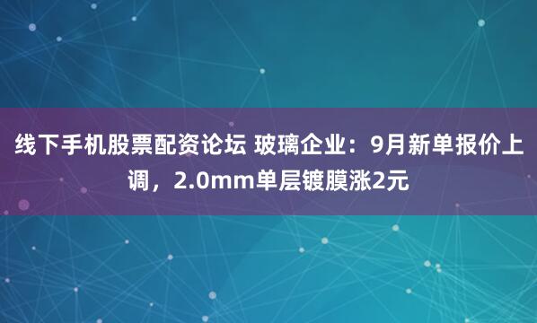 线下手机股票配资论坛 玻璃企业：9月新单报价上调，2.0mm单层镀膜涨2元