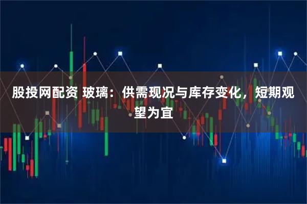 股投网配资 玻璃：供需现况与库存变化，短期观望为宜