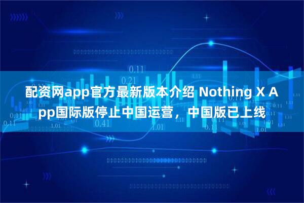 配资网app官方最新版本介绍 Nothing X App国际版停止中国运营，中国版已上线