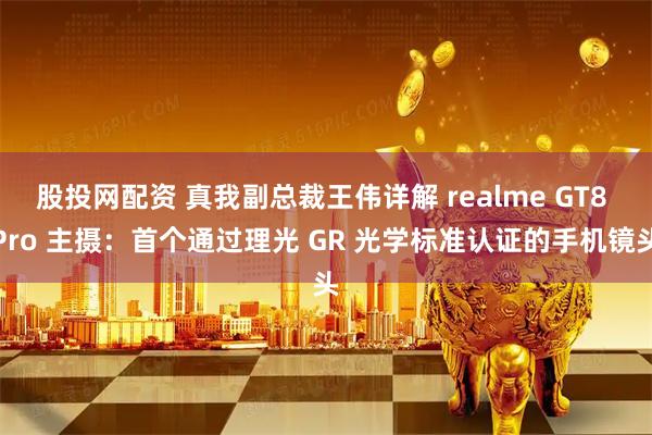 股投网配资 真我副总裁王伟详解 realme GT8 Pro 主摄：首个通过理光 GR 光学标准认证的手机镜头
