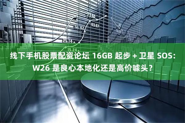 线下手机股票配资论坛 16GB 起步＋卫星 SOS：W26 是良心本地化还是高价噱头？