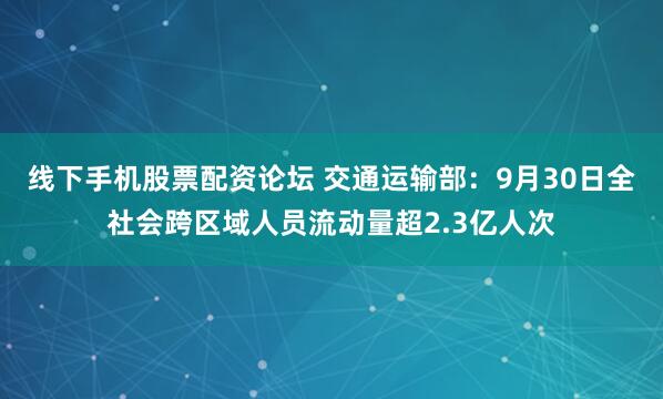 线下手机股票配资论坛 交通运输部：9月30日全社会跨区域人员流动量超2.3亿人次