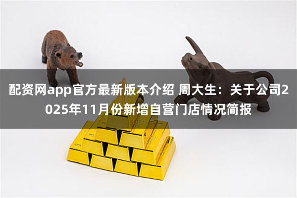 配资网app官方最新版本介绍 周大生：关于公司2025年11月份新增自营门店情况简报