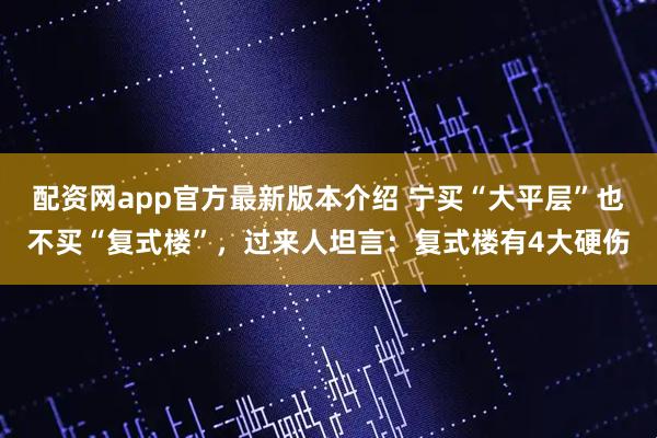 配资网app官方最新版本介绍 宁买“大平层”也不买“复式楼”，过来人坦言：复式楼有4大硬伤