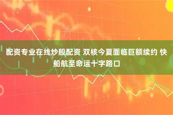 配资专业在线炒股配资 双核今夏面临巨额续约 快船航至命运十字路口