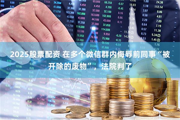 2025股票配资 在多个微信群内侮辱前同事“被开除的废物”，法院判了