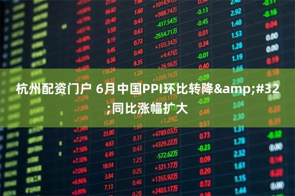 杭州配资门户 6月中国PPI环比转降 同比涨幅扩大