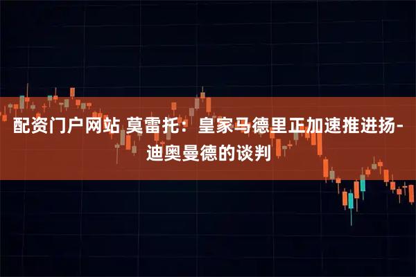 配资门户网站 莫雷托：皇家马德里正加速推进扬-迪奥曼德的谈判