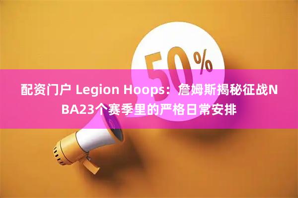 配资门户 Legion Hoops：詹姆斯揭秘征战NBA23个赛季里的严格日常安排