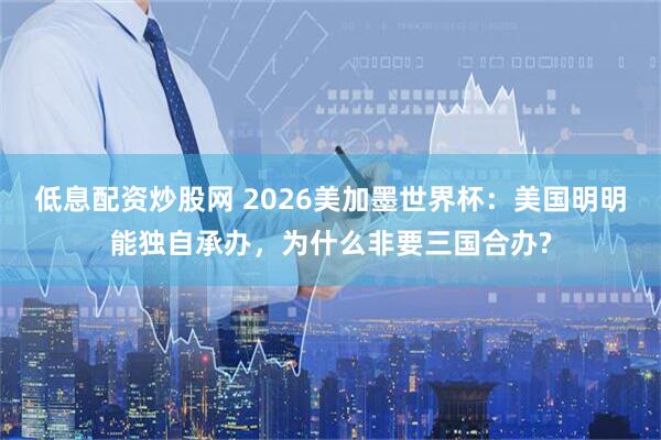 低息配资炒股网 2026美加墨世界杯：美国明明能独自承办，为什么非要三国合办?