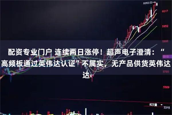 配资专业门户 连续两日涨停！超声电子澄清：“高频板通过英伟达认证”不属实，无产品供货英伟达