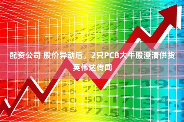 配资公司 股价异动后，2只PCB大牛股澄清供货英伟达传闻