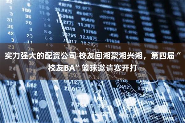 实力强大的配资公司 校友回湘聚湘兴湘，第四届“校友BA”篮球邀请赛开打