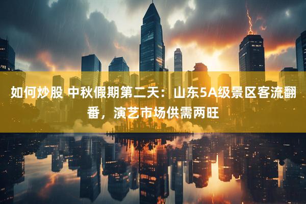 如何炒股 中秋假期第二天：山东5A级景区客流翻番，演艺市场供需两旺